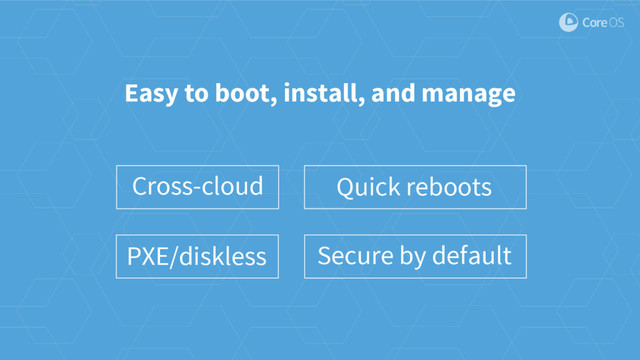 PXE/diskless
Quick reboots
Easy to boot, install, and manage
Secure by default
Cross-cloud
