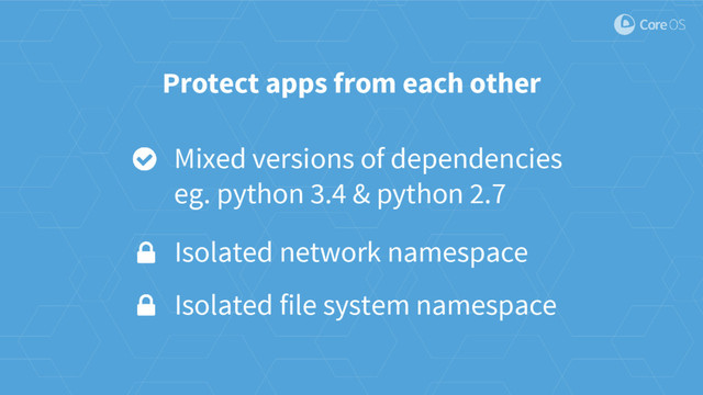 Protect apps from each other
Isolated network namespace
Isolated file system namespace
Mixed versions of dependencies
eg. python 3.4 & python 2.7
