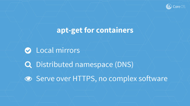apt-get for containers
Local mirrors
Distributed namespace (DNS)
Serve over HTTPS, no complex software

