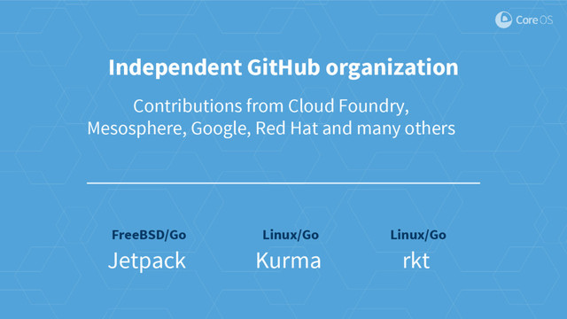 Jetpack
FreeBSD/Go
Kurma
Linux/Go
rkt
Linux/Go
Independent GitHub organization
Contributions from Cloud Foundry,
Mesosphere, Google, Red Hat and many others
