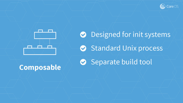 Composable
Designed for init systems
Standard Unix process
Separate build tool
