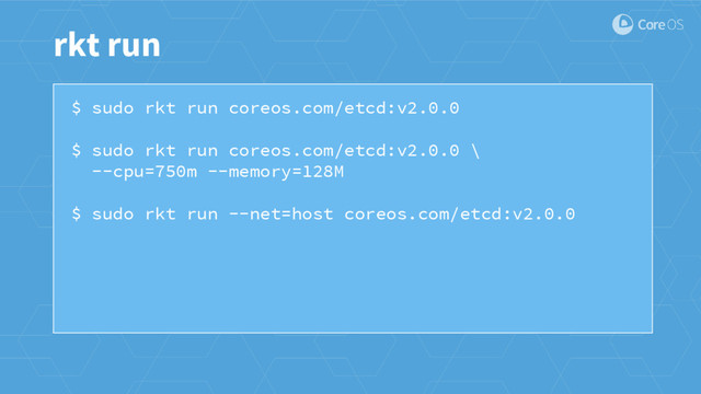 $ sudo rkt run coreos.com/etcd:v2.0.0
$ sudo rkt run coreos.com/etcd:v2.0.0 \
--cpu=750m --memory=128M
$ sudo rkt run --net=host coreos.com/etcd:v2.0.0
rkt run
