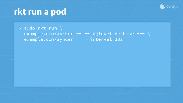 $ sudo rkt run \
example.com/worker -- --loglevel verbose --- \
example.com/syncer -- --interval 30s
rkt run a pod

