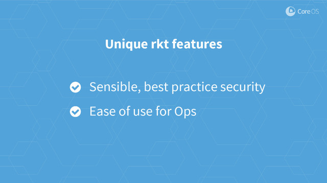 Unique rkt features
Sensible, best practice security
Ease of use for Ops
