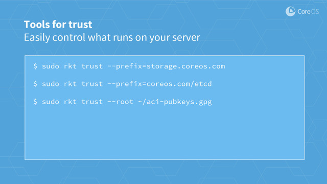 $ sudo rkt trust --prefix=storage.coreos.com
$ sudo rkt trust --prefix=coreos.com/etcd
$ sudo rkt trust --root ~/aci-pubkeys.gpg
Tools for trust
Easily control what runs on your server
