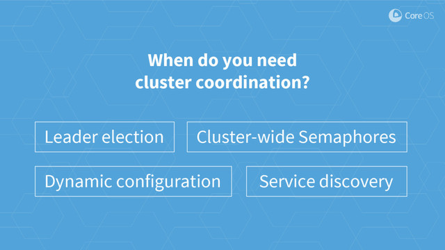When do you need
cluster coordination?
Leader election Cluster-wide Semaphores
Service discovery
Dynamic configuration
