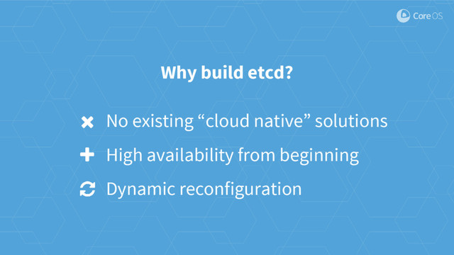 No existing “cloud native” solutions
High availability from beginning
Dynamic reconfiguration
Why build etcd?
