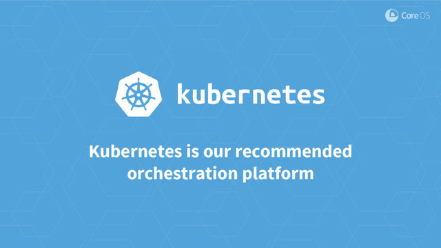 Kubernetes is our recommended
orchestration platform
