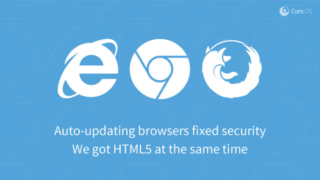 Auto-updating browsers fixed security
We got HTML5 at the same time
