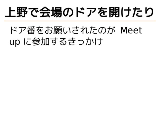 上野で会場のドアを開けたり
ドア番をお願いされたのが Meet
up に参加するきっかけ
