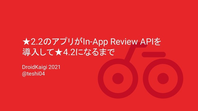 ★2.2のアプリがIn-App Review APIを
導入して★4.2になるまで
DroidKaigi 2021
@teshi04
