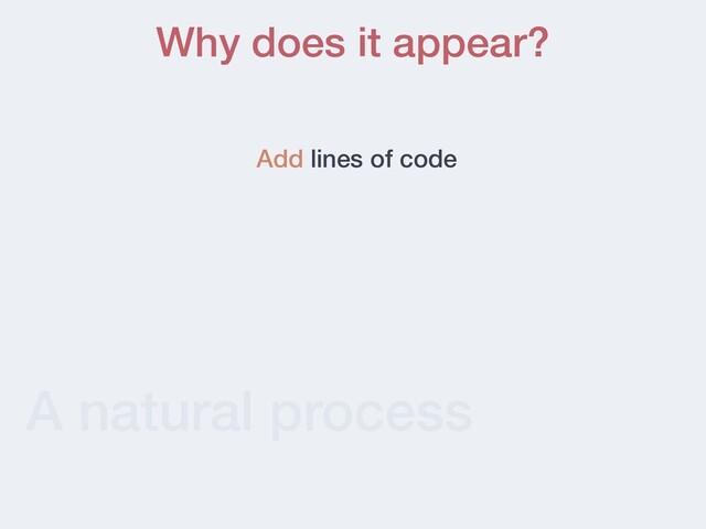 A natural process
Why does it appear?
Add lines of code
