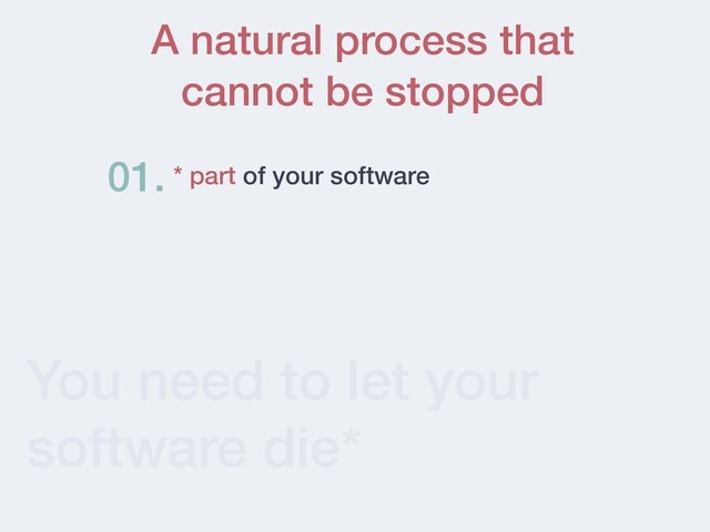 You need to let your
software die*
* part of your software
01.
A natural process that
cannot be stopped
