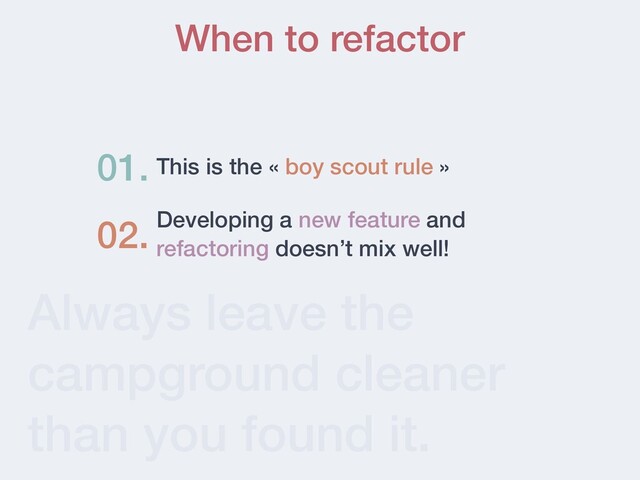 Always leave the
campground cleaner
than you found it.
When to refactor
This is the « boy scout rule »
01.
Developing a new feature and
refactoring doesn’t mix well!
02.
