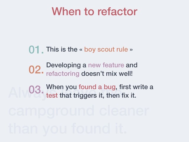 Always leave the
campground cleaner
than you found it.
When to refactor
This is the « boy scout rule »
01.
03. When you found a bug, ﬁrst write a
test that triggers it, then ﬁx it.
Developing a new feature and
refactoring doesn’t mix well!
02.
