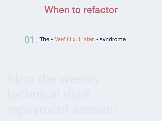 Stop the weekly
technical debt
repayment session
When to refactor
The « We’ll ﬁx it later » syndrome
01.
