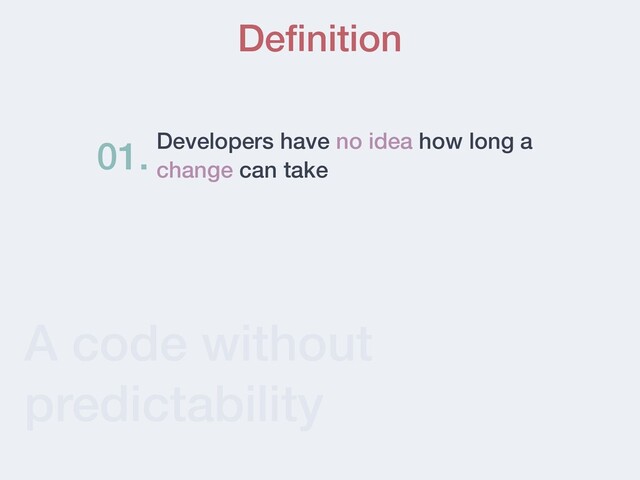 A code without
predictability
Deﬁnition
Developers have no idea how long a
change can take
01.
