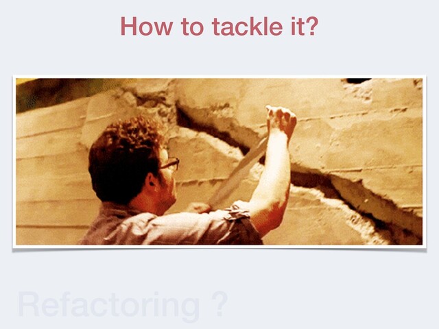 Refactoring ?
How to tackle it?
