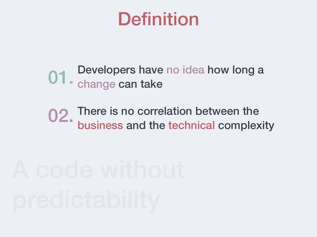 A code without
predictability
Deﬁnition
Developers have no idea how long a
change can take
01.
02. There is no correlation between the
business and the technical complexity
