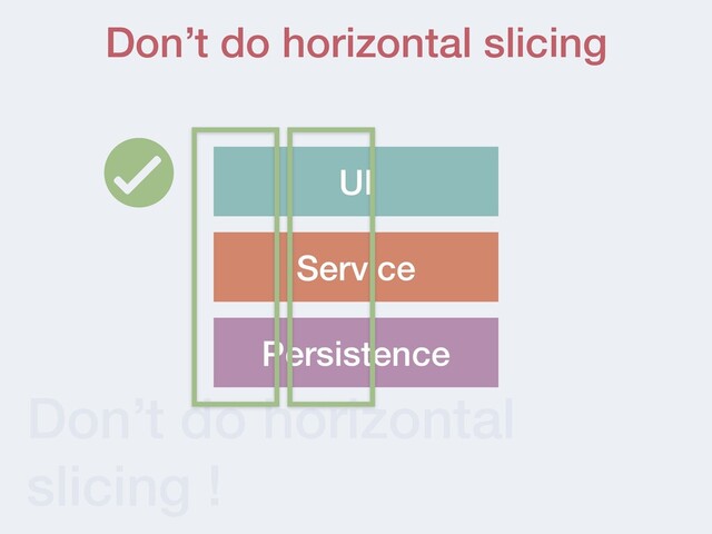 Don’t do horizontal
slicing !
UI
Persistence
Service
Don’t do horizontal slicing
