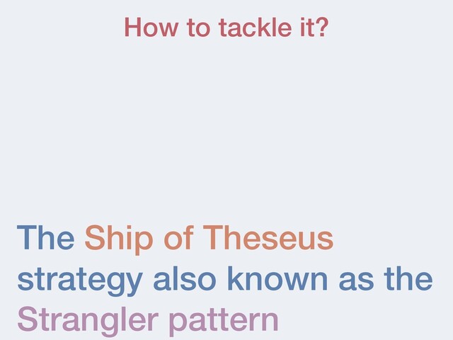 The Ship of Theseus
strategy also known as the
Strangler pattern
How to tackle it?
