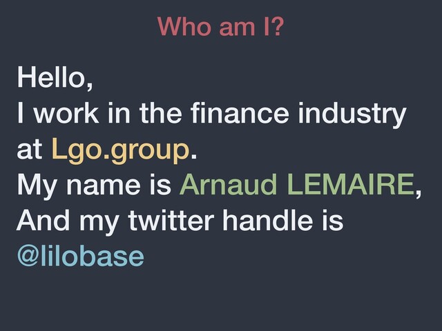Hello,
I work in the ﬁnance industry
at Lgo.group.
My name is Arnaud LEMAIRE,
And my twitter handle is
@lilobase
Who am I?
