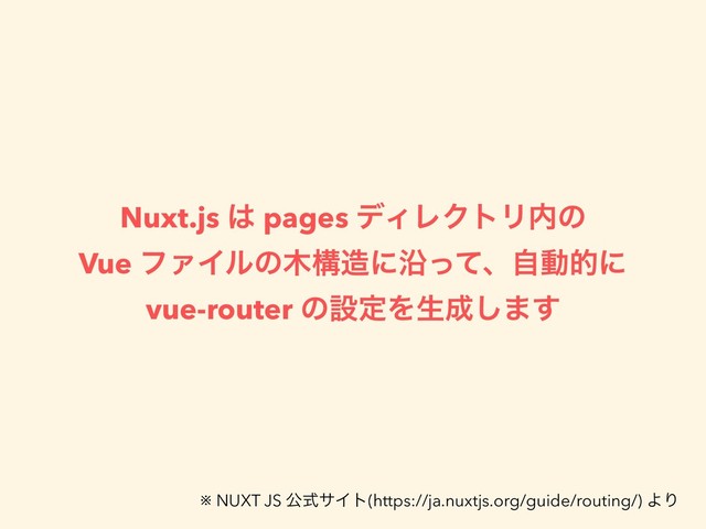 Nuxt.js ͸ pages σΟϨΫτϦ಺ͷ
Vue ϑΝΠϧͷ໦ߏ଄ʹԊͬͯɺࣗಈతʹ
vue-router ͷઃఆΛੜ੒͠·͢
※ NUXT JS ެࣜαΠτ(https://ja.nuxtjs.org/guide/routing/) ΑΓ
