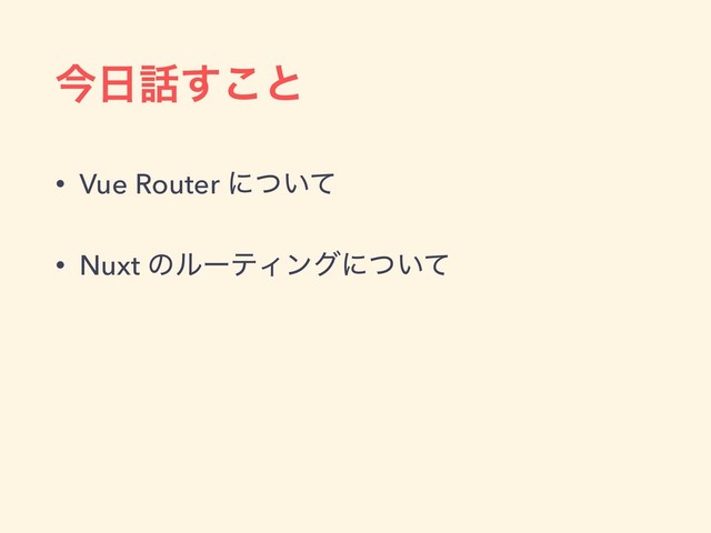 ࠓ೔࿩͢͜ͱ
• Vue Router ʹ͍ͭͯ
• Nuxt ͷϧʔςΟϯάʹ͍ͭͯ
