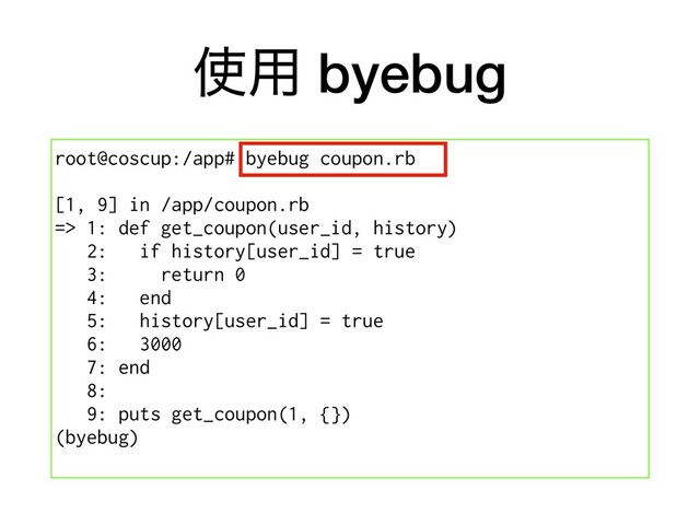 ࢖༻ byebug
root@coscup:/app# byebug coupon.rb
[1, 9] in /app/coupon.rb
=> 1: def get_coupon(user_id, history)
2: if history[user_id] = true
3: return 0
4: end
5: history[user_id] = true
6: 3000
7: end
8:
9: puts get_coupon(1, {})
(byebug)
