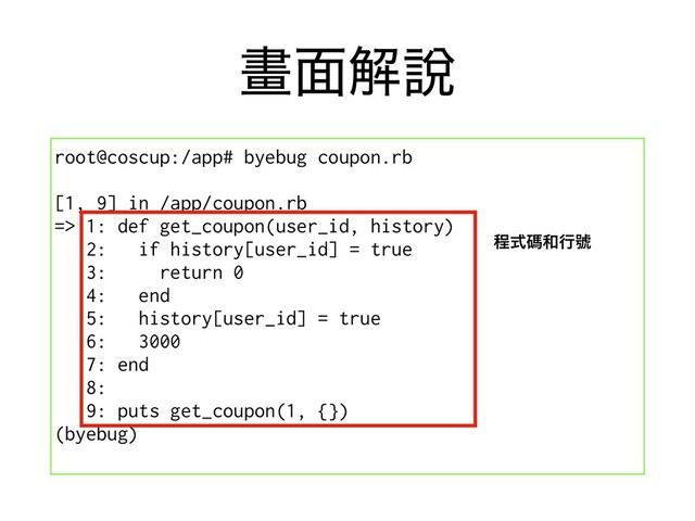 ᙘ໘ղ㘸
root@coscup:/app# byebug coupon.rb
[1, 9] in /app/coupon.rb
=> 1: def get_coupon(user_id, history)
2: if history[user_id] = true
3: return 0
4: end
5: history[user_id] = true
6: 3000
7: end
8:
9: puts get_coupon(1, {})
(byebug)
ఔࣜᛰ࿨ߦᥒ

