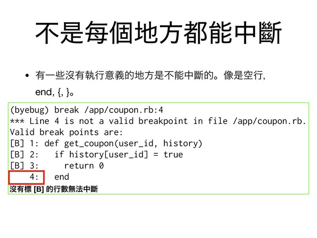 ෆੋ㑌ݸ஍ํ౎ೳதᏗ
• ༗Ұࠣᔒ༗ࣥߦҙٛత஍ํੋෆೳதᏗతɻ૾ੋۭߦɼ
end, {, }ɻ

(byebug) break /app/coupon.rb:4
*** Line 4 is not a valid breakpoint in file /app/coupon.rb.
Valid break points are:
[B] 1: def get_coupon(user_id, history)
[B] 2: if history[user_id] = true
[B] 3: return 0
4: end
ᔒ༗ඪ [B] తߦᏐແ๏தᏗ
