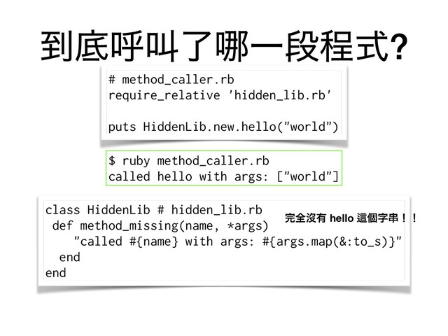class HiddenLib # hidden_lib.rb
def method_missing(name, *args)
"called #{name} with args: #{args.map(&:to_s)}"
end
end
౸ఈݺڣྃ䬟Ұஈఔࣜ?
# method_caller.rb
require_relative 'hidden_lib.rb'
puts HiddenLib.new.hello("world")
׬શᔒ༗ hello Ṝݸࣈ۲ʂʂ
$ ruby method_caller.rb
called hello with args: ["world"]
