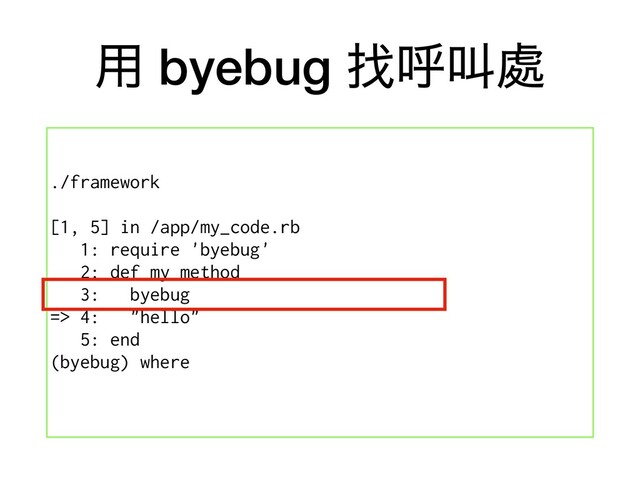 ༻ byebug ፙݺڣ႔
./framework
[1, 5] in /app/my_code.rb
1: require 'byebug'
2: def my_method
3: byebug
=> 4: "hello"
5: end
(byebug) where
