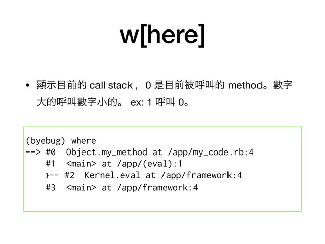 w[here]
• ᰖࣔ໨લత call stack ɼ0 ੋ໨લඃݺڣత methodɻᏐࣈ
େతݺڣᏐࣈখతɻ ex: 1 ݺڣ 0ɻ
(byebug) where
--> #0 Object.my_method at /app/my_code.rb:4
#1  at /app/(eval):1
ͱ-- #2 Kernel.eval at /app/framework:4
#3  at /app/framework:4
