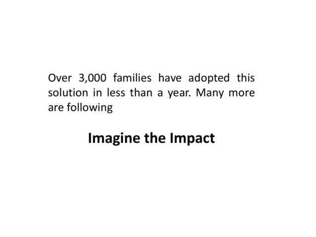 Over 3,000 families have adopted this
solution in less than a year. Many more
are following
Imagine the Impact
