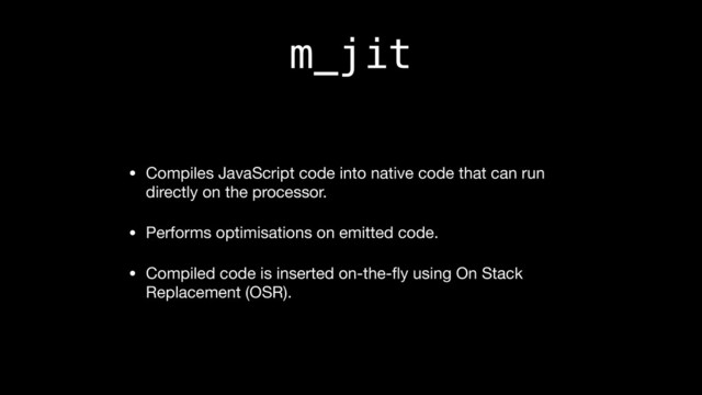 m_jit
• Compiles JavaScript code into native code that can run
directly on the processor.

• Performs optimisations on emitted code.

• Compiled code is inserted on-the-ﬂy using On Stack
Replacement (OSR).
