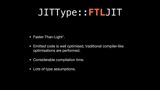 JITType::FTLJIT
• Faster-Than-Light*.

• Emitted code is well optimised, traditional compiler-like
optimisations are performed.

• Considerable compilation time.

• Lots of type assumptions.
