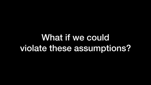 What if we could
violate these assumptions?
