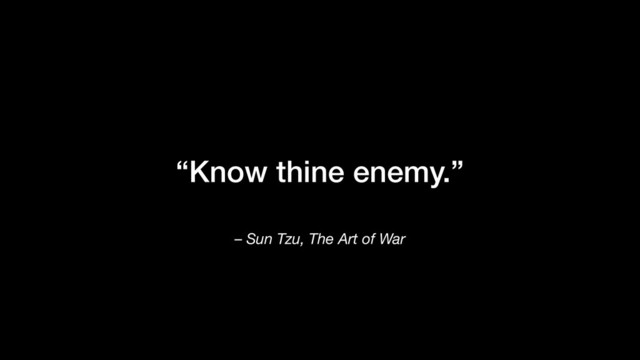 “Know thine enemy.”
– Sun Tzu, The Art of War
