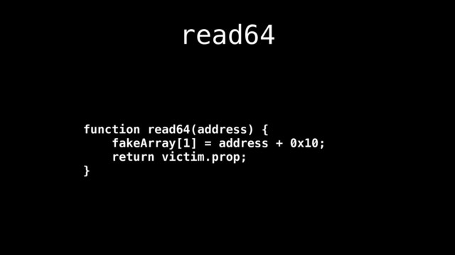 read64
function read64(address) {
fakeArray[1] = address + 0x10;
return victim.prop;
}

