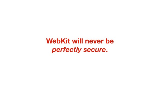 WebKit will never be
perfectly secure.
