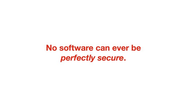 No software can ever be
perfectly secure.
