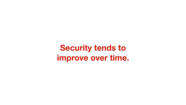 Security tends to
improve over time.
