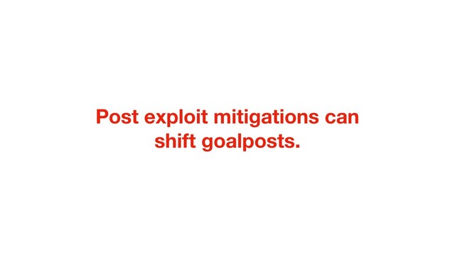 Post exploit mitigations can
shift goalposts.

