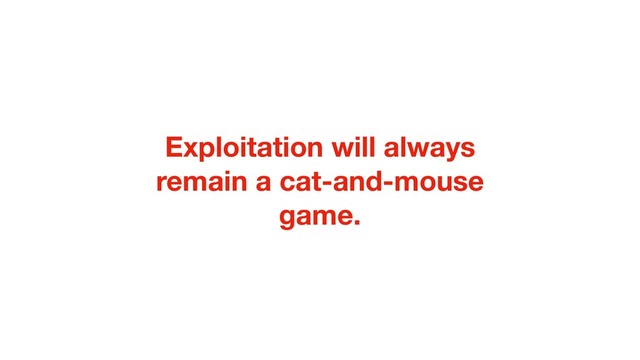 Exploitation will always
remain a cat-and-mouse
game.
