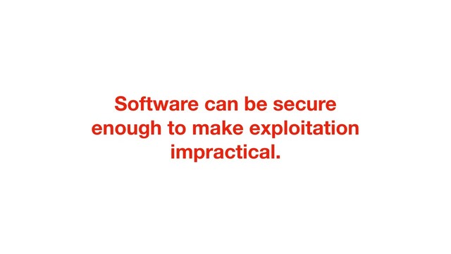 Software can be secure
enough to make exploitation
impractical.
