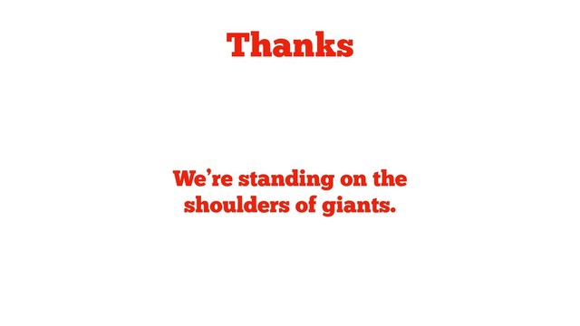 Thanks
We’re standing on the
shoulders of giants.
