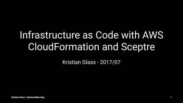 Infrastructure as Code with AWS
CloudFormation and Sceptre
Kristian Glass - 2017/07
Kristian Glass / @doismellburning 1
