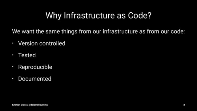 Why Infrastructure as Code?
We want the same things from our infrastructure as from our code:
• Version controlled
• Tested
• Reproducible
• Documented
Kristian Glass / @doismellburning 2
