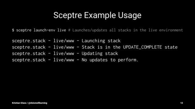Sceptre Example Usage
$ sceptre launch-env live # Launches/updates all stacks in the live environment
sceptre.stack - live/www - Launching stack
sceptre.stack - live/www - Stack is in the UPDATE_COMPLETE state
sceptre.stack - live/www - Updating stack
sceptre.stack - live/www - No updates to perform.
Kristian Glass / @doismellburning 12
